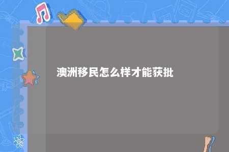 澳洲移民怎么样才能获批
