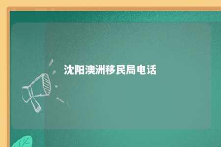 沈阳澳洲移民局电话
