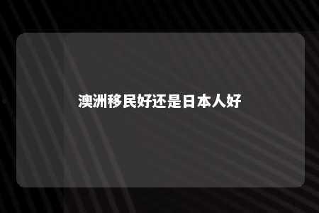 澳洲移民好还是日本人好