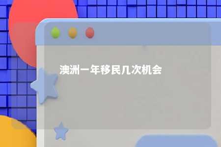 澳洲一年移民几次机会