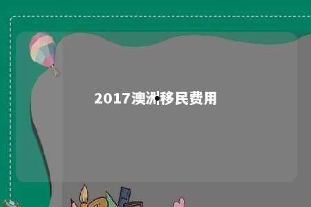 2017澳洲移民费用