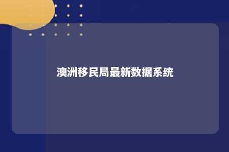 澳洲移民局最新数据系统