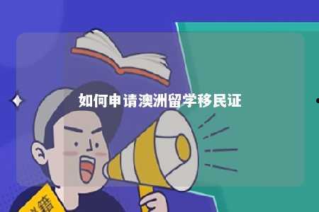 如何申请澳洲留学移民证