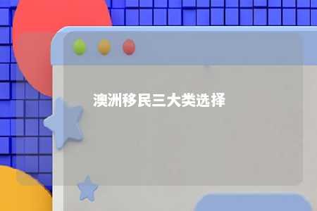 澳洲移民三大类选择