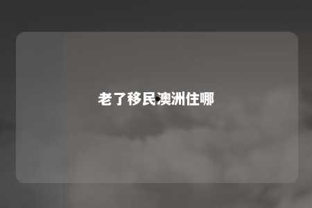 老了移民澳洲住哪