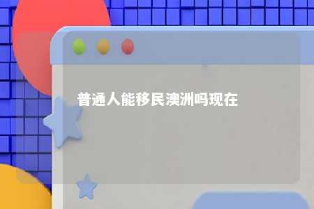 普通人能移民澳洲吗现在