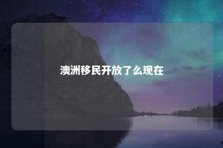 澳洲移民开放了么现在