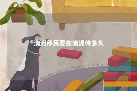 澳洲移民要在澳洲待多久