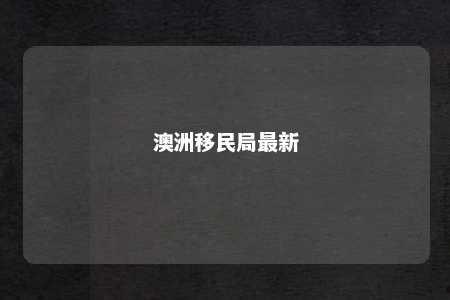 澳洲移民局最新