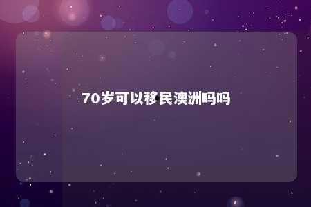 70岁可以移民澳洲吗吗