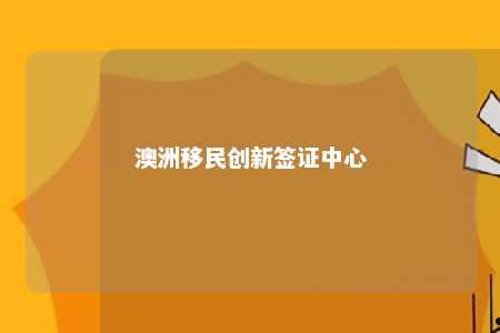 澳洲移民创新签证中心