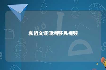 袁祖文谈澳洲移民视频