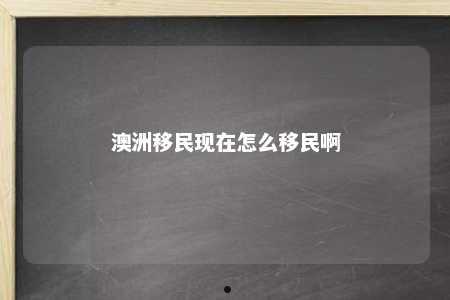 澳洲移民现在怎么移民啊