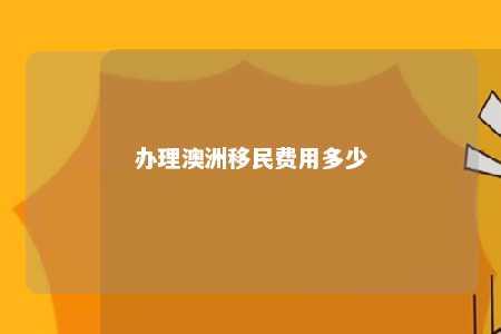 办理澳洲移民费用多少