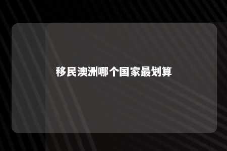 移民澳洲哪个国家最划算