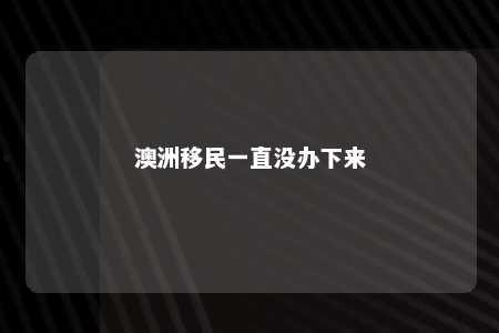 澳洲移民一直没办下来