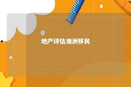 地产评估澳洲移民