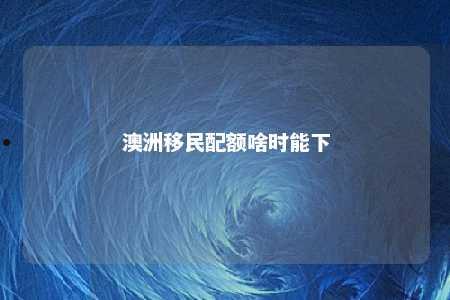 澳洲移民配额啥时能下