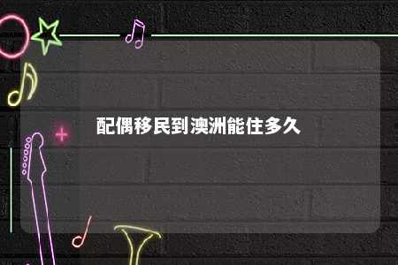 配偶移民到澳洲能住多久
