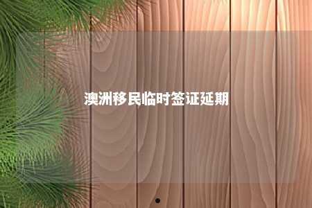 澳洲移民临时签证延期
