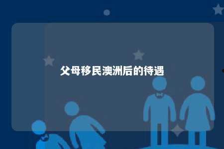 父母移民澳洲后的待遇