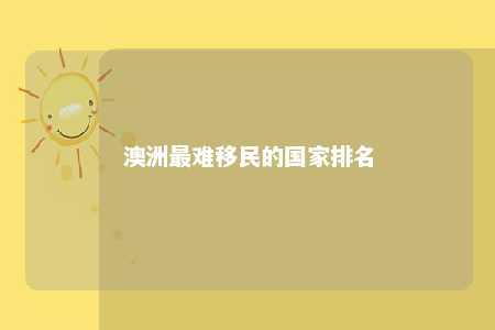 澳洲最难移民的国家排名