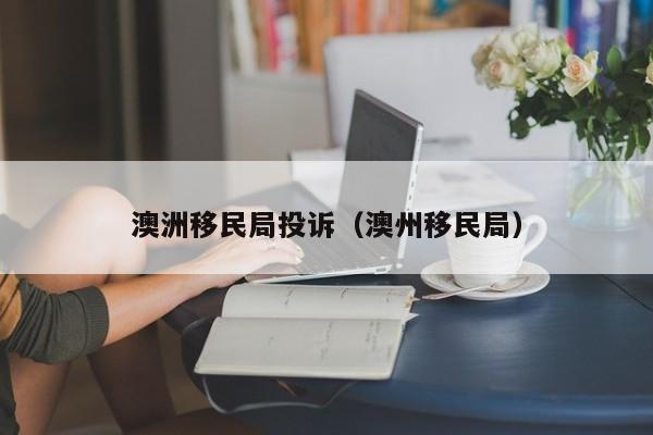澳洲移民局投诉（澳州移民局）
