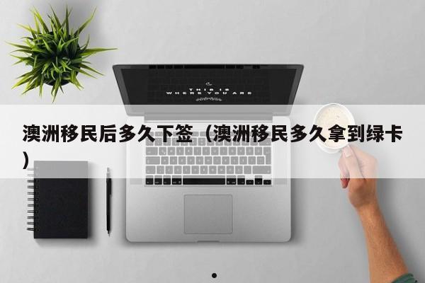 澳洲移民后多久下签（澳洲移民多久拿到绿卡）