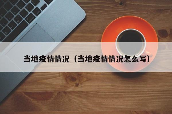 当地疫情情况（当地疫情情况怎么写）