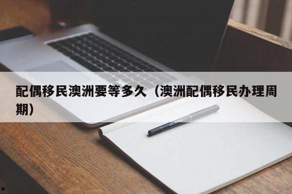 配偶移民澳洲要等多久（澳洲配偶移民办理周期）