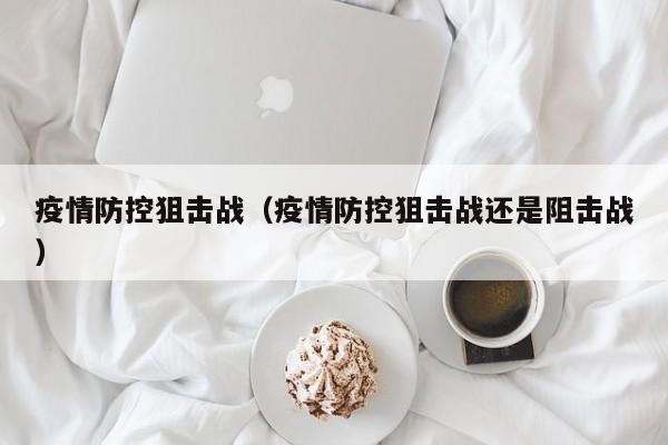 疫情防控狙击战（疫情防控狙击战还是阻击战）