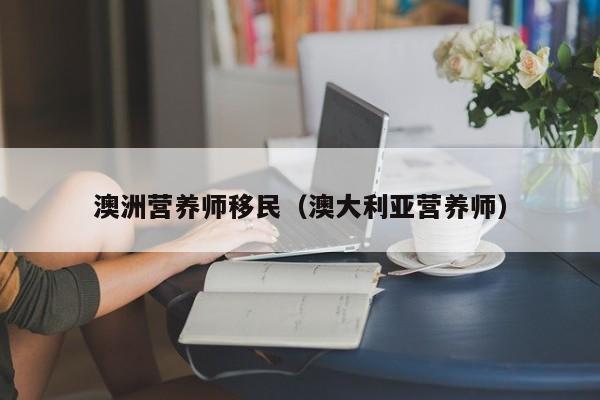 澳洲营养师移民（澳大利亚营养师）