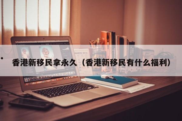 香港放宽移民政策(香港买房移民政策关闭时间)