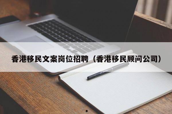 香港移民文案岗位招聘（香港移民顾问公司）